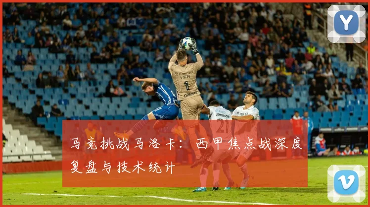 马竞挑战马洛卡：西甲焦点战深度复盘与技术统计