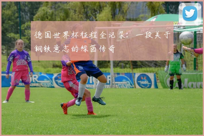 德国世界杯征程全记录：一段关于钢铁意志的绿茵传奇