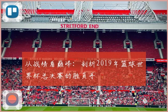 从战绩看巅峰：剖析2019年篮球世界杯总决赛的胜负手