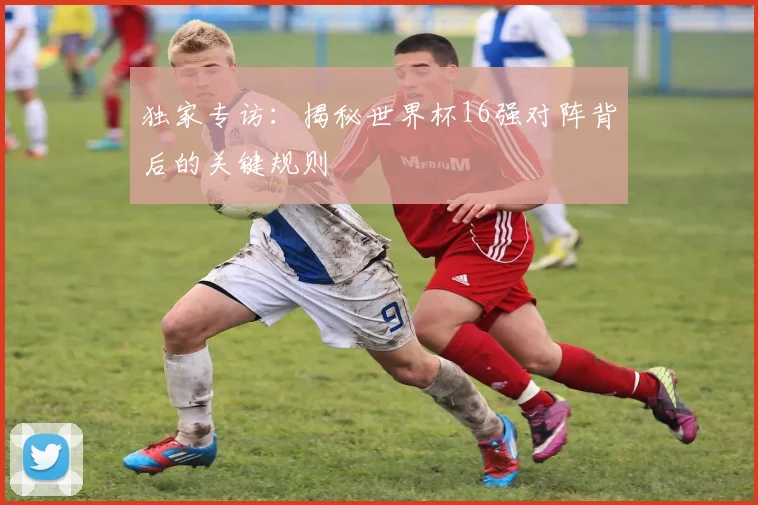 独家专访：揭秘世界杯16强对阵背后的关键规则