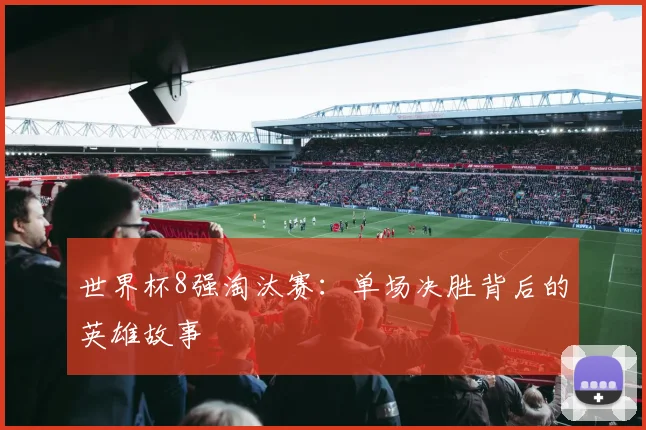 世界杯8强淘汰赛：单场决胜背后的英雄故事
