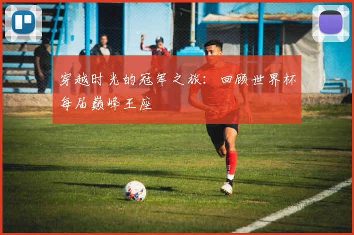 穿越时光的冠军之旅：回顾世界杯每届巅峰王座