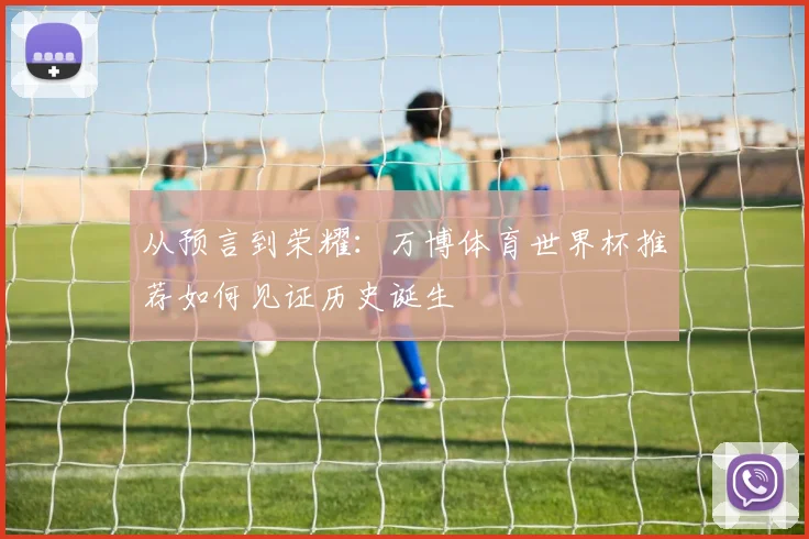 从预言到荣耀：万博体育世界杯推荐如何见证历史诞生