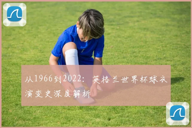从1966到2022：英格兰世界杯球衣演变史深度解析