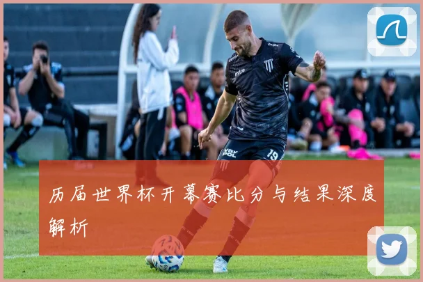 历届世界杯开幕赛比分与结果深度解析