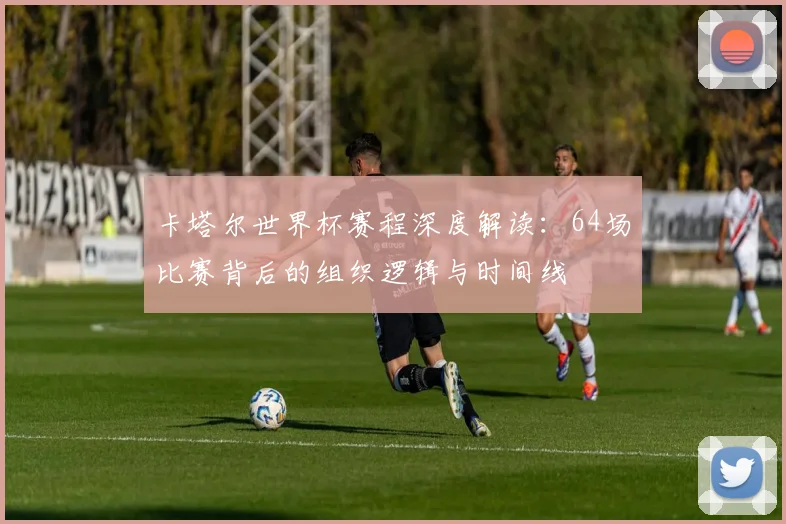 卡塔尔世界杯赛程深度解读：64场比赛背后的组织逻辑与时间线