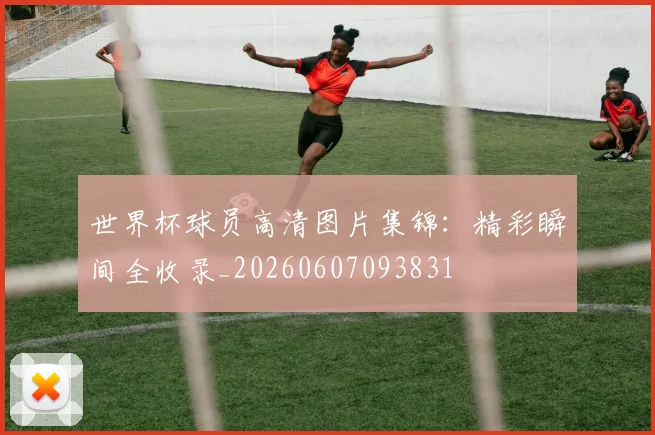 世界杯球员高清图片集锦：精彩瞬间全收录_20260607093831