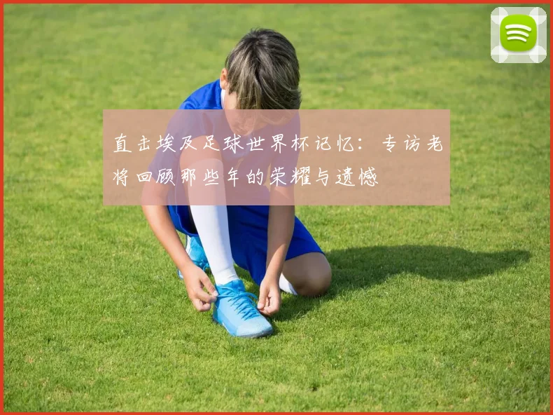 直击埃及足球世界杯记忆：专访老将回顾那些年的荣耀与遗憾